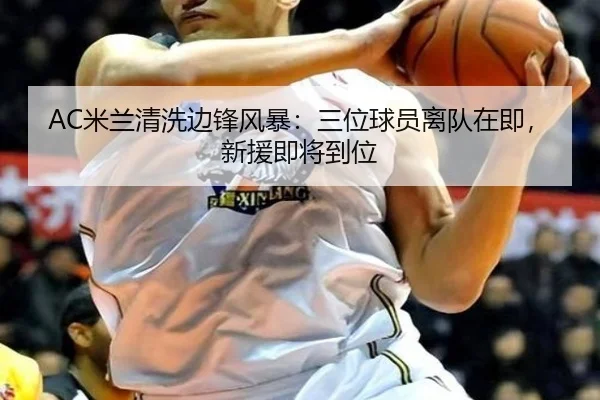 AC米兰清洗边锋风暴：三位球员离队在即，新援即将到位