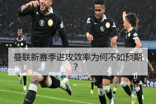曼联新赛季进攻效率为何不如预期？